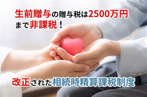 生前贈与は2500万円まで非課税に！改正された相続時精算課税制度 相続税理士相談cafe