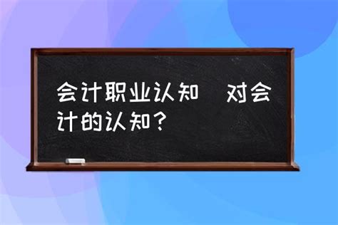 会计职业认知 对会计的认知？ 酷米网