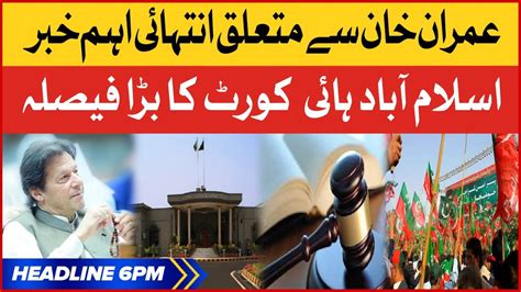 Imran Khan Case Latest Updates Bol News Headlines At 6 Pm Islamabad High Court Big Verdict