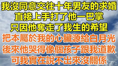 （完結爽文）我沒同意交往十年男友的求婚，直接上手打了他一巴掌，只因他奪走了我生的希望，把本屬於我的心臟源給白月光，後來他哭得像個孩子跟我道歉，可我實在說不出來沒關係！情感幸福出軌家產