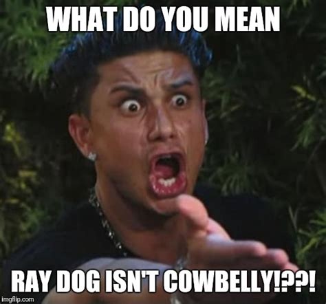 Ray Dog Doesnt Even Know Cowbelly Imgflip