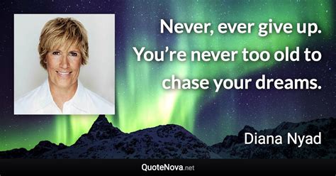 Never, ever give up. You’re never too old to chase your dreams.