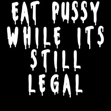 Eat Pussy While Its Still Legal Essential T Shirt For Sale By JustBeYou00 Redbubble