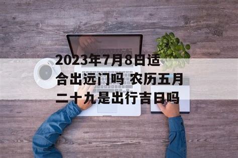 2023年7月8日适合出远门吗 农历五月二十九是出行吉日吗 运势屋