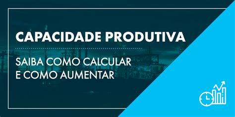 CAPACIDADE PRODUTIVA SAIBA CALCULAR E AUMENTAR