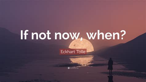 Eckhart Tolle Quote If Not Now When”