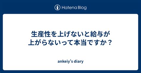 生産性を上げないと給与が上がらないって本当ですか？ Ankeiy’s Diary