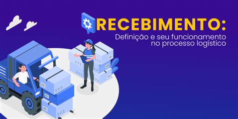 Recebimento Definição E Seu Funcionamento No Processo Logístico Taker It