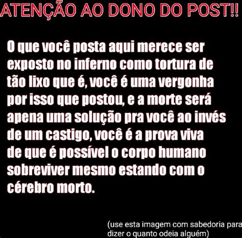 ATENÇÃO AO DONO DO POSTI O que você posta aqui merece ser exposto no