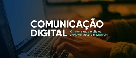 Comunicação Digital Entenda O Que é Suas Tendências