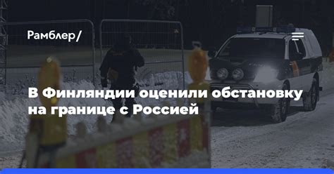 В Финляндии оценили обстановку на границе с Россией - Рамблер/новости