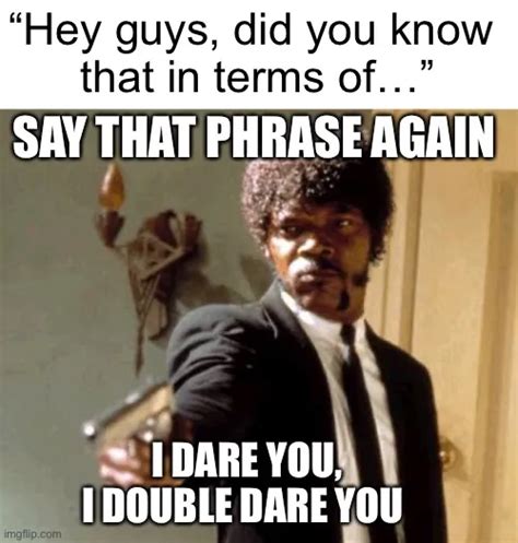 “hey Guys Did You Know That In Terms Of” Say That Phrase Again I Dare You I Double Dare You