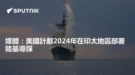 媒體：美國計劃2024年在印太地區部署陸基導彈 2023年12月3日 俄羅斯衛星通訊社