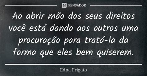 Ao abrir mão dos seus direitos você Edna Frigato Pensador