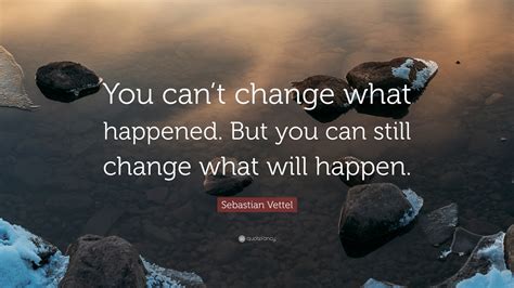 Sebastian Vettel Quote: “You can’t change what happened. But you can ...