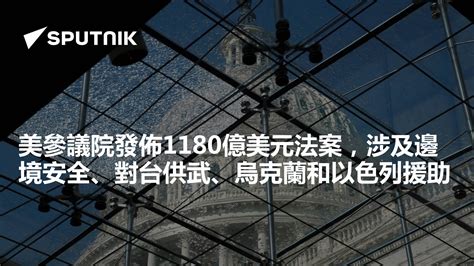 美參議院發佈1180億美元法案，涉及邊境安全、對台供武、烏克蘭和以色列援助 2024年2月5日 俄羅斯衛星通訊社