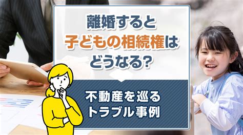 離婚すると子どもの相続権はどうなる？不動産を巡るトラブル事例枚方市の不動産売却・買取査定｜枚方市不動産売却買取センター