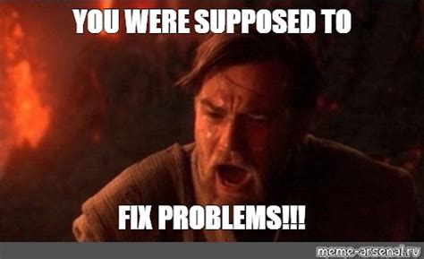 Meme You Were Supposed To Fix Problems All Templates Meme