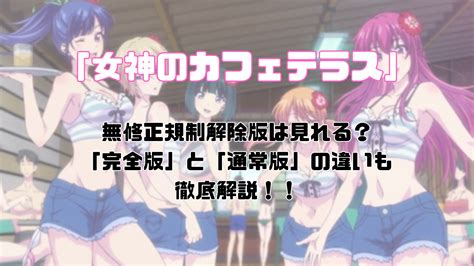 女神のカフェテラスを無修正規制解除で見る方法は完全版と通常版との違いも紹介エンタMIX