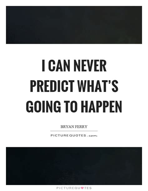 I Can Never Predict Whats Going To Happen Picture Quotes