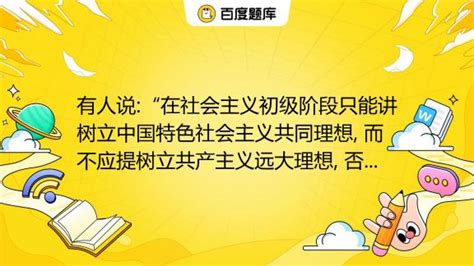 有人说“在社会主义初级阶段只能讲树立中国特色社会主义共同理想 而不应提树立共产主义远大理想 否则就脱离实际。 ”请用共同理想和远大 理想