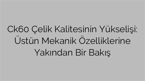 Ck60 Çelik Kalitesinin Yükselişi Üstün Mekanik Özelliklerine Yakından