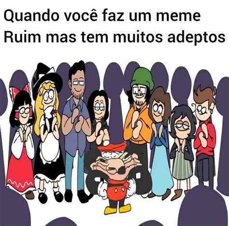 Quando você faz um meme Ruim mas tem muitos adeptos iFunny Brazil