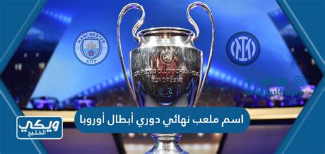 اسم ملعب نهائي دوري أبطال أوروبا 2023 ويكي الخليج