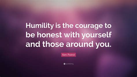 Ken Poirot Quote Humility Is The Courage To Be Honest With Yourself