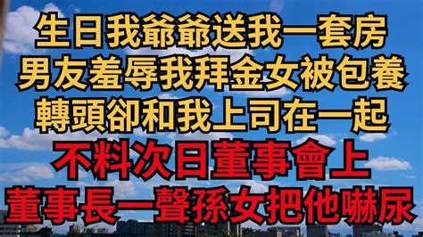 生日我爺爺送我一套房，男友羞辱我拜金女被包養，轉頭卻和我上司在一起，不料次日董事會上，董事長一聲孫女把他嚇尿【煙雨夕陽】情感故事 爽文