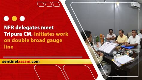 Nfr Delegates Meet Tripura Cm Initiates Work On Double Broad Gauge