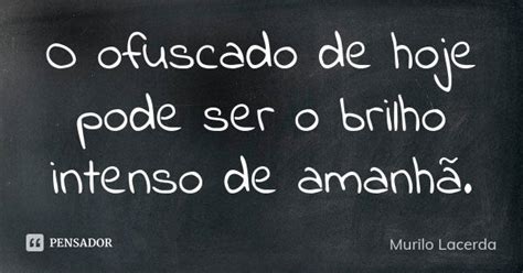 O Ofuscado De Hoje Pode Ser O Brilho Murilo Lacerda Pensador