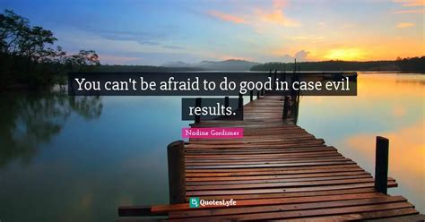 You Can T Be Afraid To Do Good In Case Evil Results Quote By Nadine Gordimer Quoteslyfe