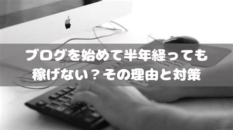 ブログを始めて半年経っても稼げない？その理由と対策｜ペペブログ