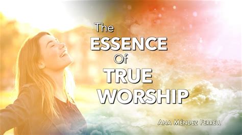 The Essence Of True Worship Ana M Ndez Ferrell Youtube