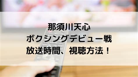 那須川天心ﾎﾞｸｼﾝｸﾞﾃﾞﾋﾞｭｰ戦の放送時間いつ？ﾃﾚﾋﾞ地上波、ｱﾏｿﾞﾝﾌﾟﾗｲﾑ、試合順も！ Natsuブログ