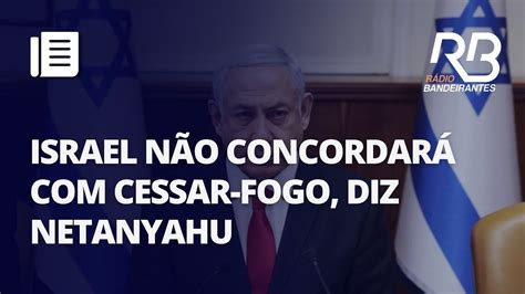 Israel Não Concordará Com Cessar Fogo Diz Netanyahu Youtube