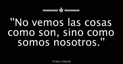 No Vemos Las Cosas Como Son Sino Como Somos Nosotros