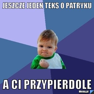 Jeszcze Jeden Teks O Patryku A Ci Przypierdole Memy Pl