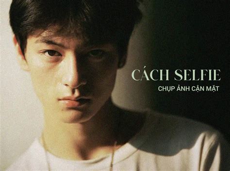 Cách selfie chụp ảnh cận mặt đẹp cho nam HOT nhất hiện nay