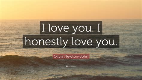 Olivia Newton-John Quote: “I love you. I honestly love you.”