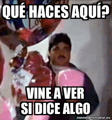 Meme Personalizado Qu Haces Aqu Vine A Ver Si Dice Algo