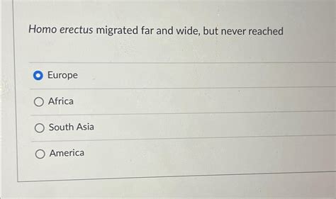 Solved Homo erectus migrated far and wide, but never | Chegg.com