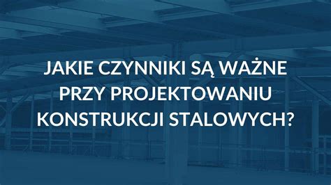 Jakie czynniki są ważne przy projektowaniu konstrukcji stalowych