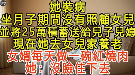 她裝病 坐月子期間沒有照顧女兒 並將25萬積蓄送給兒子兒媳 現在她去女兒家養老 女婿每天做一碗紅燒肉，她：沒臉住下去 生活經驗 為人處世 深夜淺讀 情感故事 晚年生活的故事