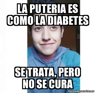 Meme Personalizado La Puteria Es Como La Diabetes Se Trata Pero No