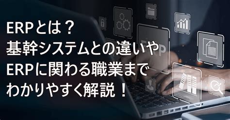 Erpとは？基幹システムとの違いやerpに関わる職業までわかりやすく解説！ ルートテック｜ビジネスライフとキャリアを応援する情報メディア