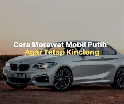 Cara Merawat Mobil Putih Agar Tetap Kinclong Lacakharga