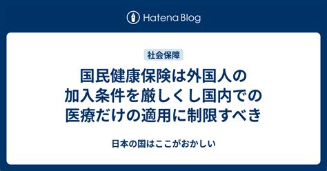 国民健康保険は外国人の加入条件を厳しくし国内での医療だけの適用に制限すべき 日本の国はここがおかしい