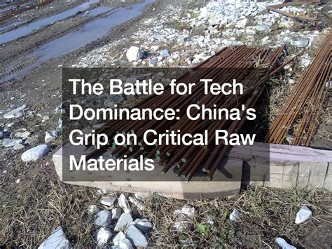 The Battle For Tech Dominance Chinas Grip On Critical Raw Materials